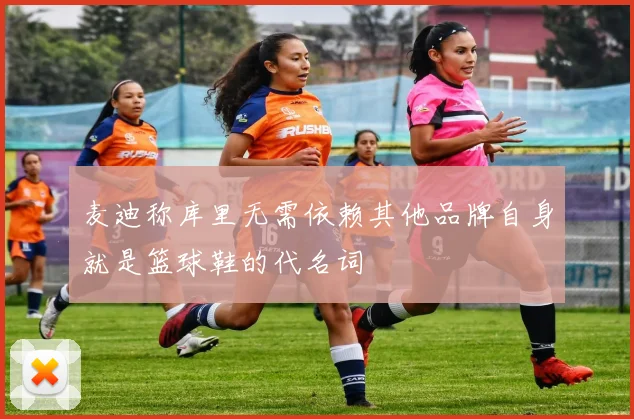 麦迪称库里无需依赖其他品牌自身就是篮球鞋的代名词