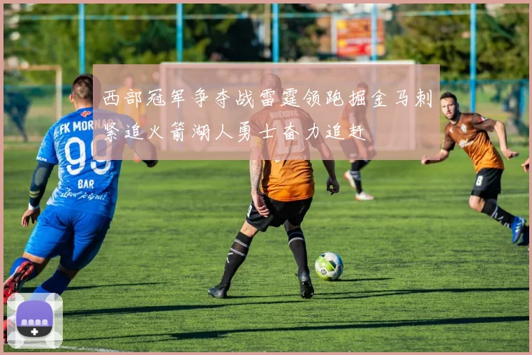 西部冠军争夺战雷霆领跑掘金马刺紧追火箭湖人勇士奋力追赶