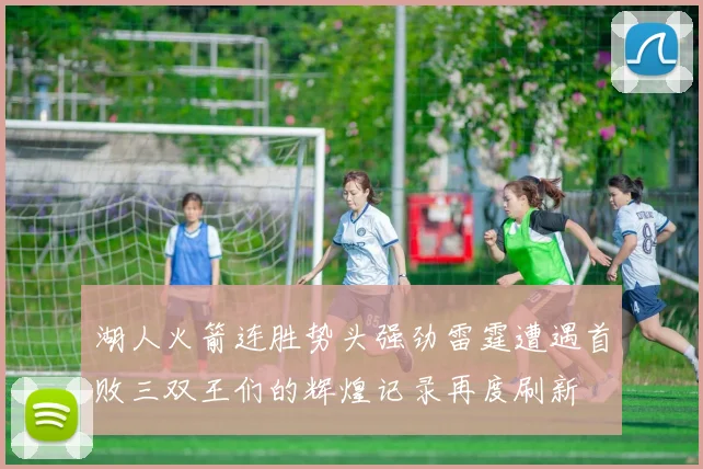 湖人火箭连胜势头强劲雷霆遭遇首败三双王们的辉煌记录再度刷新