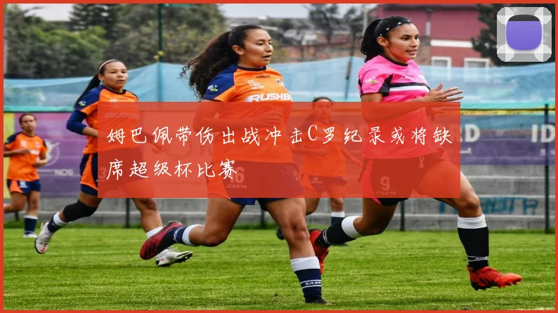 姆巴佩带伤出战冲击C罗纪录或将缺席超级杯比赛