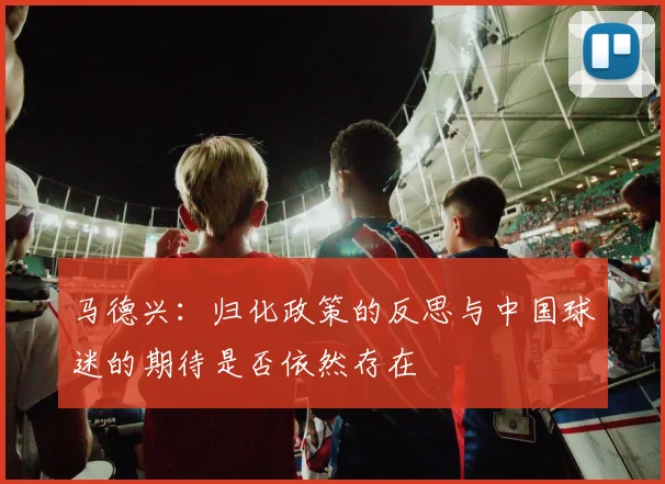 马德兴：归化政策的反思与中国球迷的期待是否依然存在