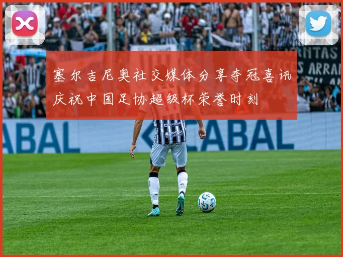 塞尔吉尼奥社交媒体分享夺冠喜讯庆祝中国足协超级杯荣誉时刻