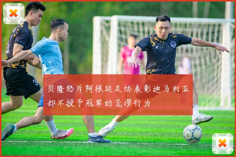 贝隆怒斥阿根廷足协表彰迪马利亚却不授予冠军的荒谬行为