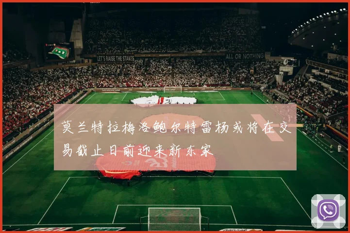 莫兰特拉梅洛鲍尔特雷杨或将在交易截止日前迎来新东家
