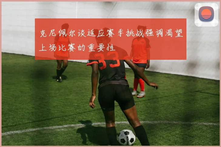 克尼佩尔谈适应赛季挑战强调渴望上场比赛的重要性