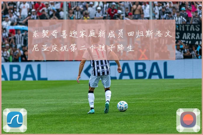东契奇喜迎家庭新成员回归斯洛文尼亚庆祝第二个孩子降生