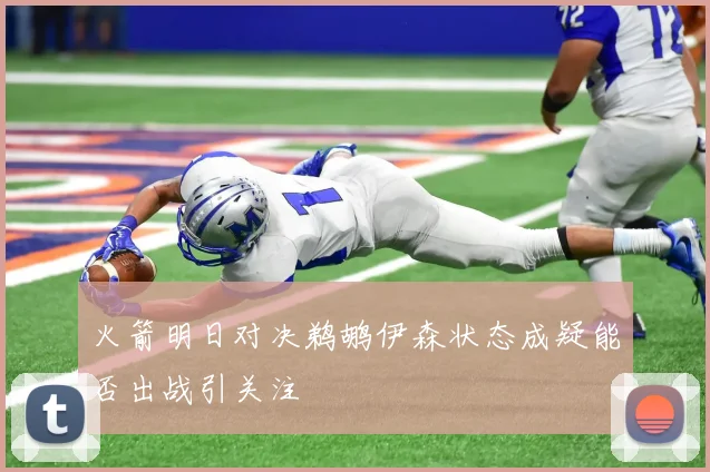 火箭明日对决鹈鹕伊森状态成疑能否出战引关注