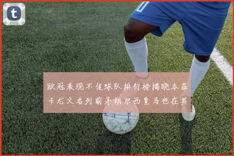 欧冠表现不佳球队排行榜揭晓本菲卡尤文名列前茅切尔西皇马也在其中