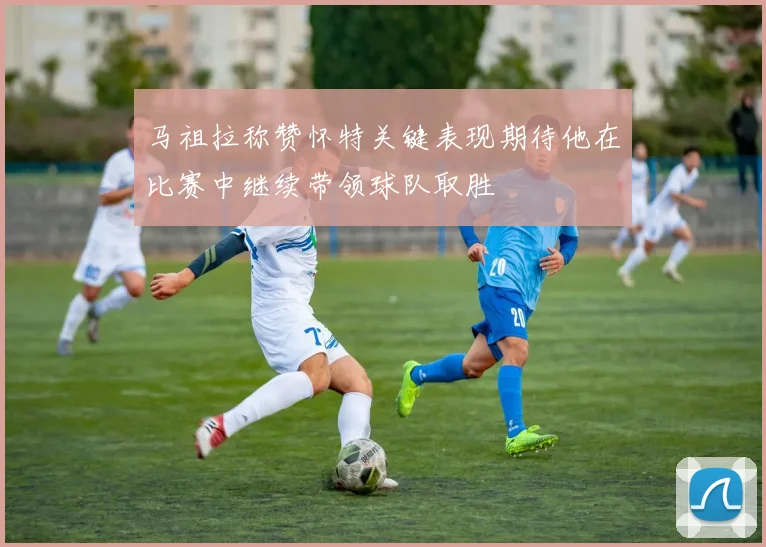 马祖拉称赞怀特关键表现期待他在比赛中继续带领球队取胜